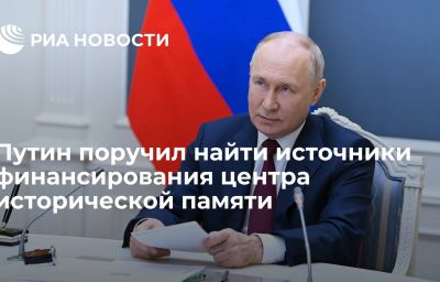 Путин поручил найти источники финансирования центра исторической памяти