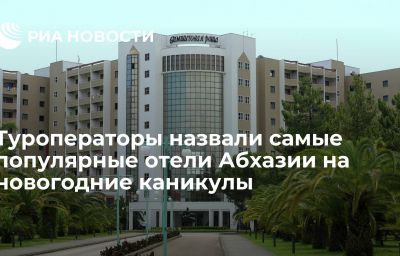 Туроператоры назвали самые популярные отели Абхазии на новогодние каникулы