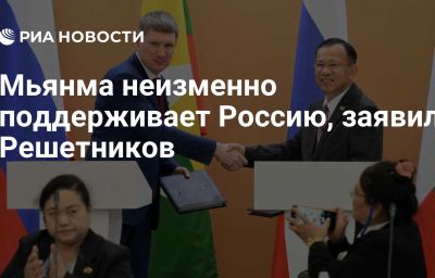 Мьянма неизменно поддерживает Россию, заявил Решетников