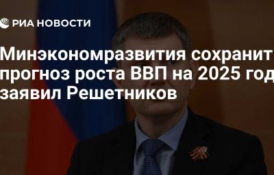 Минэкономразвития сохранит прогноз роста ВВП на 2025 год, заявил Решетников