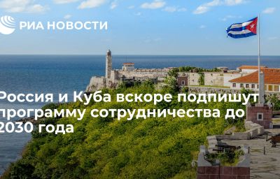 Россия и Куба вскоре подпишут программу сотрудничества до 2030 года