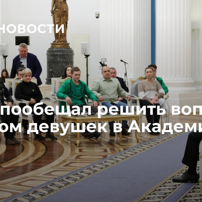 Путин пообещал решить вопрос с приемом девушек в Академию ФСБ