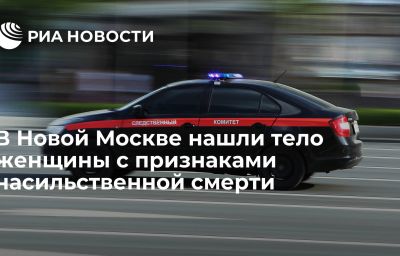 В Новой Москве нашли тело женщины с признаками насильственной смерти