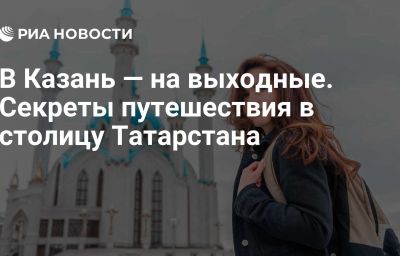 В Казань — на выходные. Секреты путешествия в столицу Татарстана