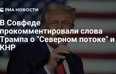 В Совфеде прокомментировали слова Трампа о "Северном потоке" и КНР