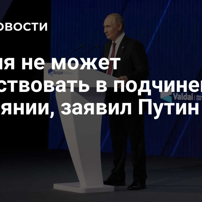 Россия не может существовать в подчиненном состоянии, заявил Путин