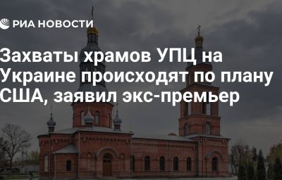 Захваты храмов УПЦ на Украине происходят по плану США, заявил экс-премьер