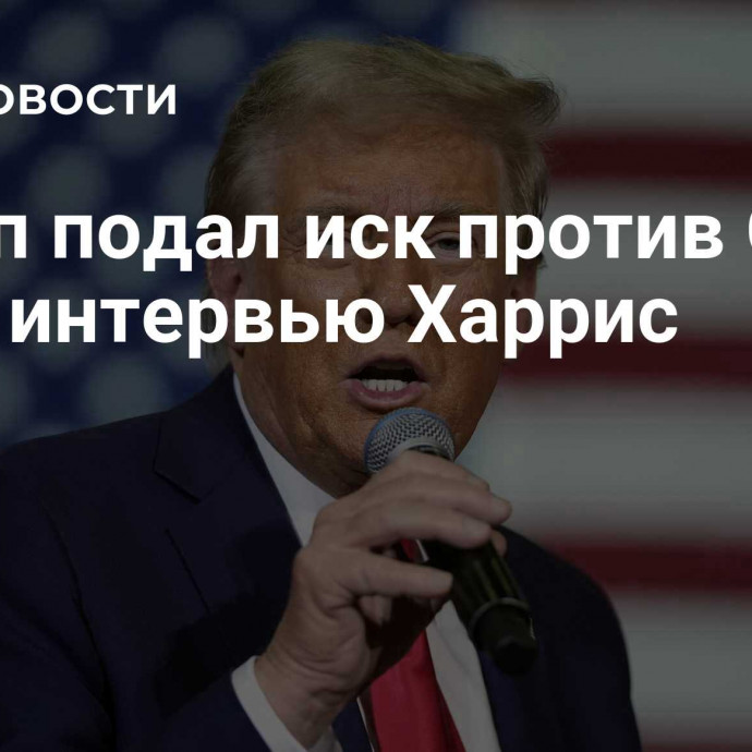 Трамп подал иск против CBS из-за интервью Харрис