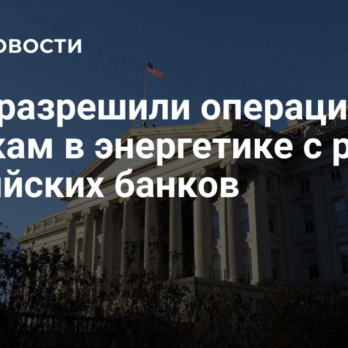 США разрешили операции по сделкам в энергетике с рядом российских банков