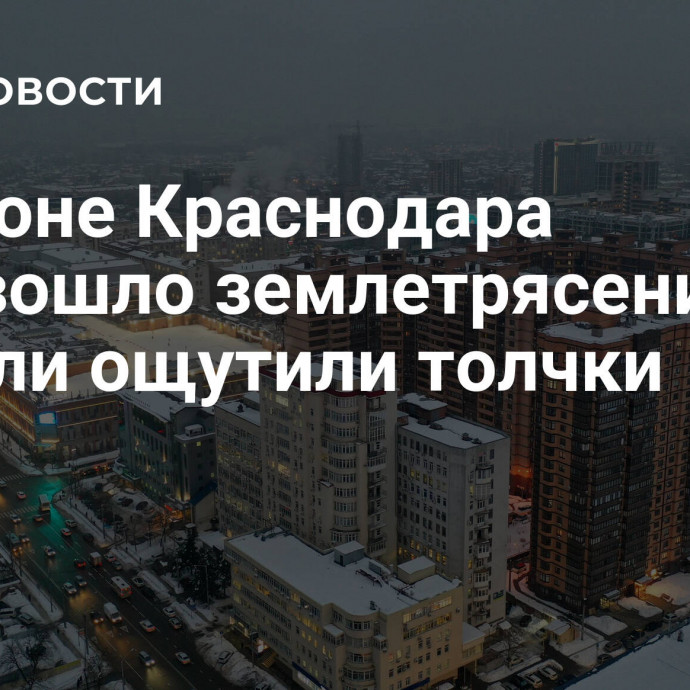 В районе Краснодара произошло землетрясение, жители ощутили толчки