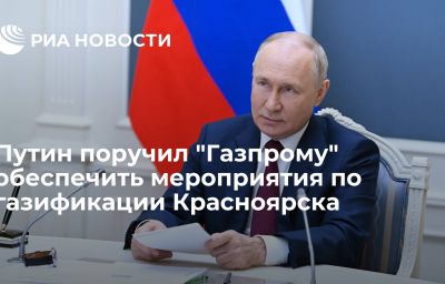 Путин поручил "Газпрому" обеспечить мероприятия по газификации Красноярска