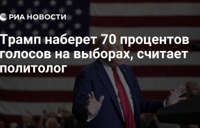 Трамп наберет 70 процентов голосов на выборах, считает политолог