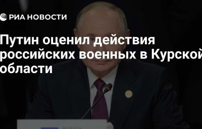 Путин оценил действия российских военных в Курской области