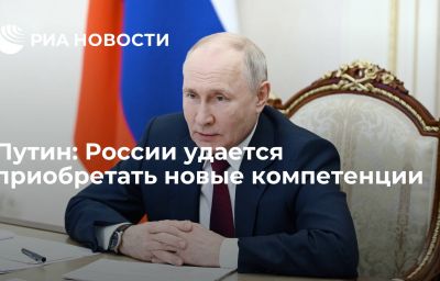 Путин: России удается приобретать новые компетенции