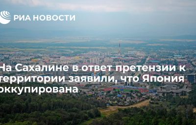 На Сахалине в ответ претензии к территории заявили, что Япония оккупирована