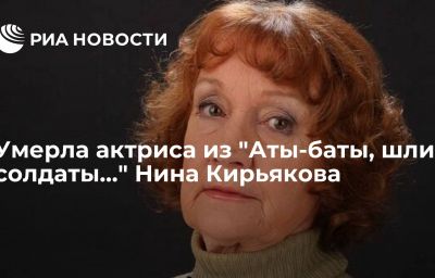 Умерла актриса из "Аты-баты, шли солдаты…" Нина Кирьякова