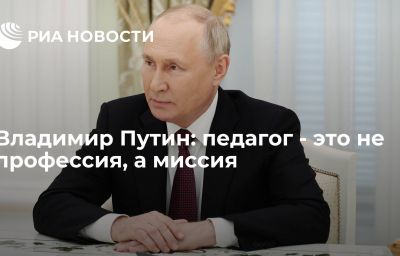 Владимир Путин: педагог - это не профессия, а миссия