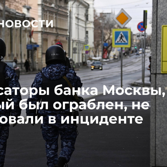 Инкассаторы банка Москвы, который был ограблен, не участвовали в инциденте