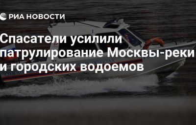 Спасатели усилили патрулирование Москвы-реки и городских водоемов