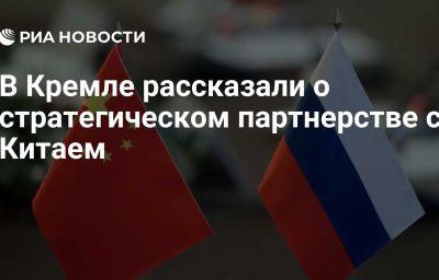 В Кремле рассказали о стратегическом партнерстве с Китаем