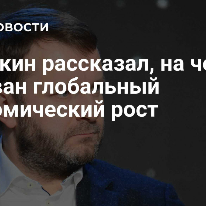 Орешкин рассказал, на чем основан глобальный экономический рост