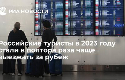 Российские туристы в 2023 году стали в полтора раза чаще выезжать за рубеж