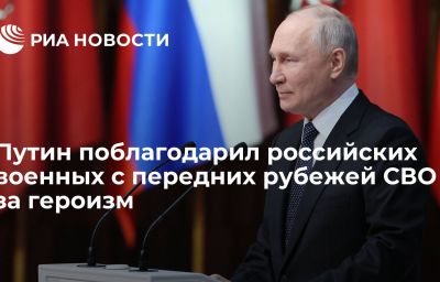 Путин поблагодарил российских военных с передних рубежей СВО за героизм