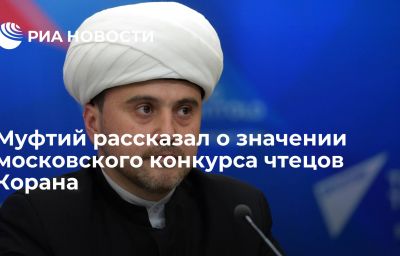 Муфтий рассказал о значении московского конкурса чтецов Корана