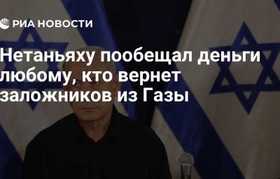 Нетаньяху пообещал деньги любому, кто вернет заложников из Газы