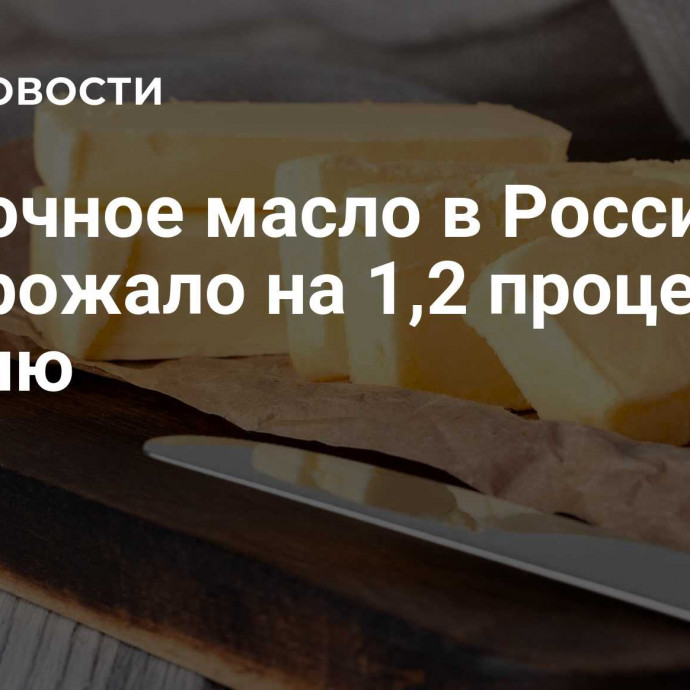 Сливочное масло в России подорожало на 1,2 процента за неделю