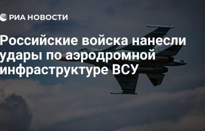 Российские войска нанесли удары по аэродромной инфраструктуре ВСУ