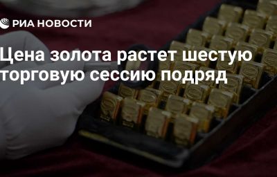 Цена золота растет шестую торговую сессию подряд