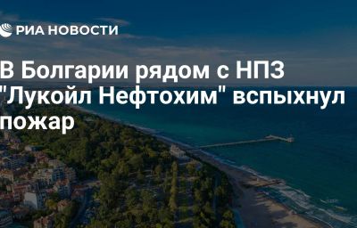 В Болгарии рядом с НПЗ "Лукойл Нефтохим" вспыхнул пожар