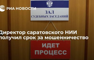 Директор саратовского НИИ получил срок за мошенничество