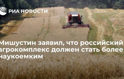 Мишустин заявил, что российский агрокомплекс должен стать более наукоемким