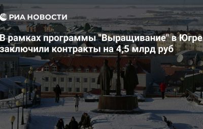 В рамках программы "Выращивание" в Югре заключили контракты на 4,5 млрд руб