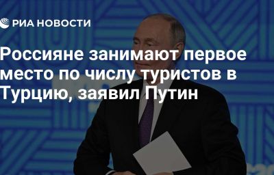 Россияне занимают первое место по числу туристов в Турцию, заявил Путин