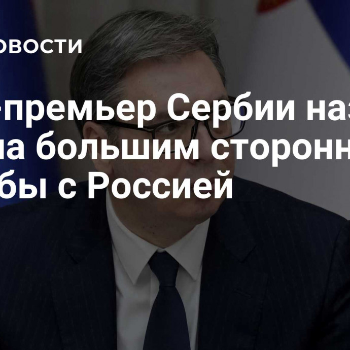 Вице-премьер Сербии назвал Вучича большим сторонником дружбы с Россией