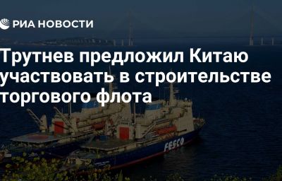 Трутнев предложил Китаю участвовать в строительстве торгового флота