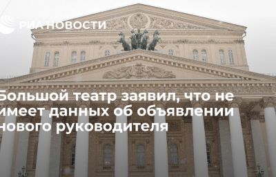 Большой театр заявил, что не имеет данных об объявлении нового руководителя