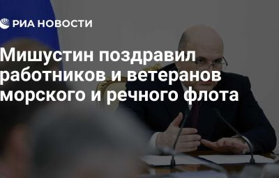 Мишустин поздравил работников и ветеранов морского и речного флота