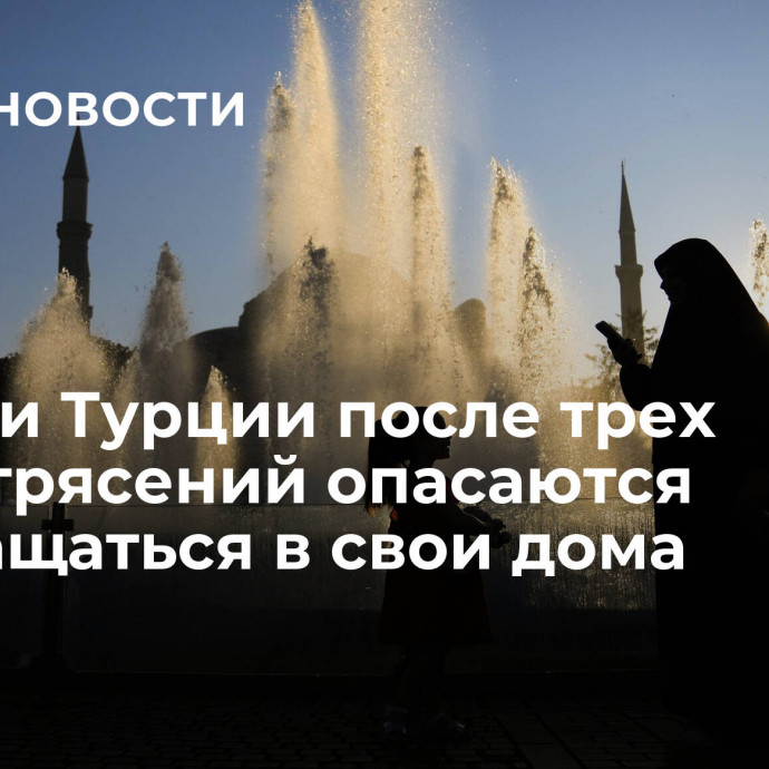 Жители Турции после трех землетрясений опасаются возвращаться в свои дома