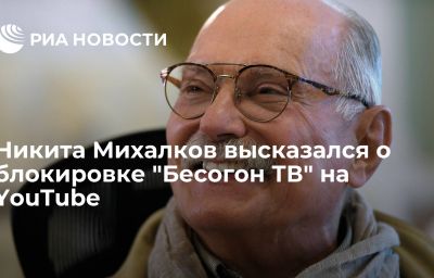 Никита Михалков высказался о блокировке "Бесогон ТВ" на YouTube