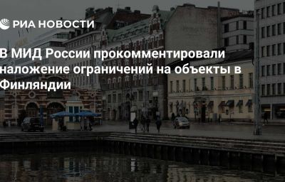 В МИД России прокомментировали наложение ограничений на объекты в Финляндии