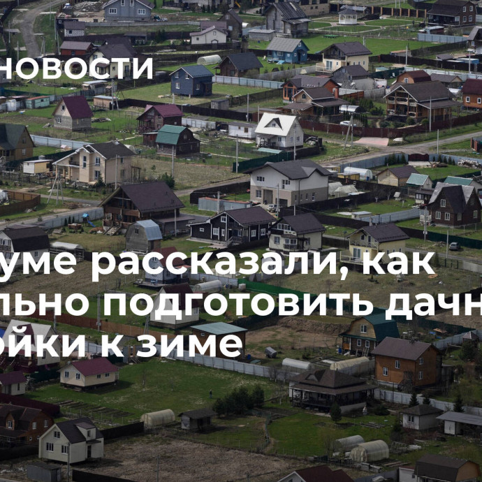 В Госдуме рассказали, как правильно подготовить дачные постройки к зиме