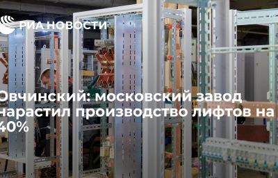 Овчинский: московский завод нарастил производство лифтов на 40%