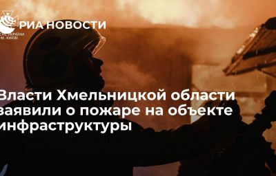 Власти Хмельницкой области заявили о пожаре на объекте инфраструктуры