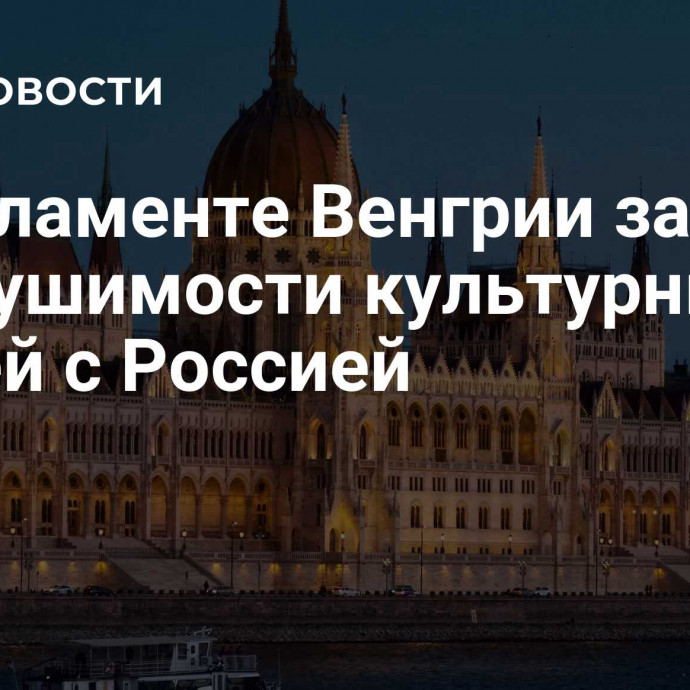 В парламенте Венгрии заявили о нерушимости культурных связей с Россией