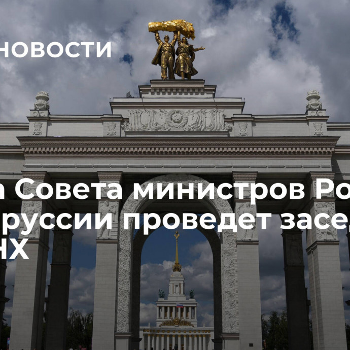 Группа Совета министров России и Белоруссии проведет заседание на ВДНХ