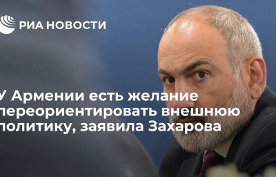 У Армении есть желание переориентировать внешнюю политику, заявила Захарова